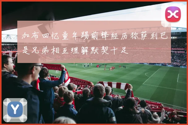 加布回忆童年踢前锋经历称萨利巴是兄弟相互理解默契十足