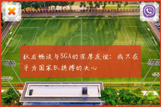 狄龙畅谈与SGA的深厚友谊：我只在乎为国家队拼搏的决心