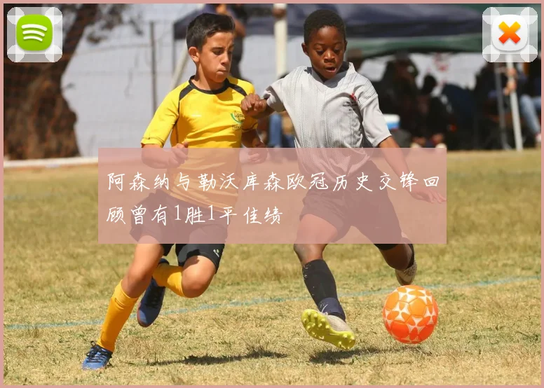 阿森纳与勒沃库森欧冠历史交锋回顾曾有1胜1平佳绩