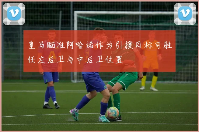 皇马瞄准阿哈诺作为引援目标可胜任左后卫与中后卫位置