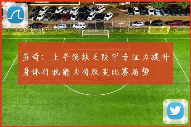芬奇：上半场缺乏防守专注力提升身体对抗能力将改变比赛局势