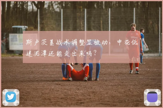 斯卢茨基战术调整显被动，申花低迷泥潭还能走出来吗？