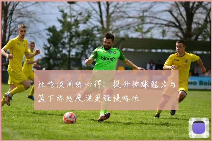 杜伦谈训练心得：提升控球能力与篮下终结展现更强侵略性