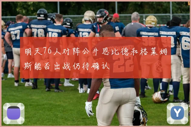 明天76人对阵公牛恩比德和格莱姆斯能否出战仍待确认