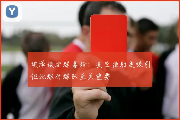 埃泽谈进球喜好：凌空抽射更吸引但此球对球队至关重要