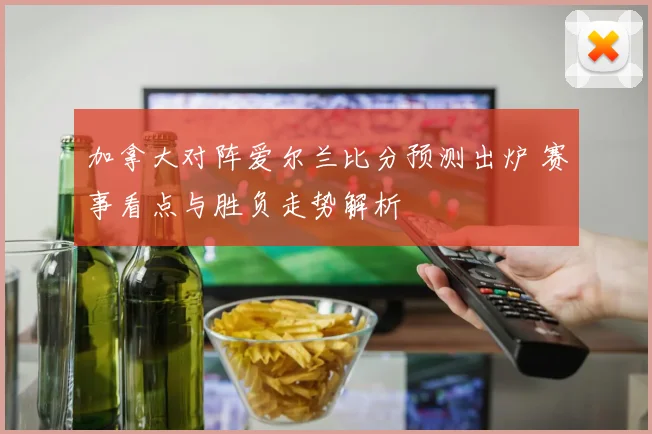 加拿大对阵爱尔兰比分预测出炉 赛事看点与胜负走势解析