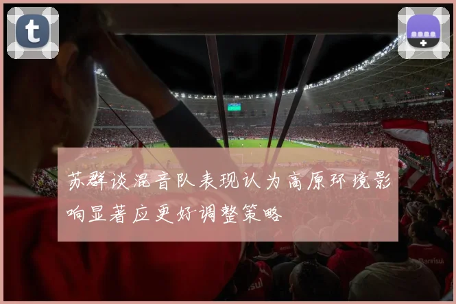 苏群谈混音队表现认为高原环境影响显著应更好调整策略