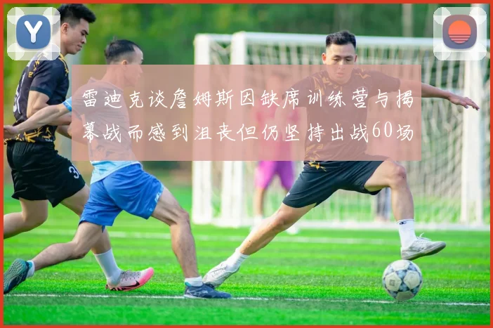 雷迪克谈詹姆斯因缺席训练营与揭幕战而感到沮丧但仍坚持出战60场比赛