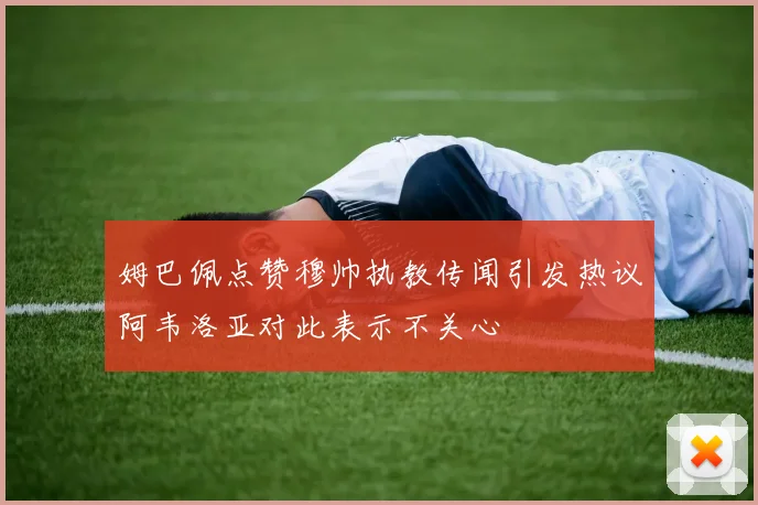 姆巴佩点赞穆帅执教传闻引发热议阿韦洛亚对此表示不关心