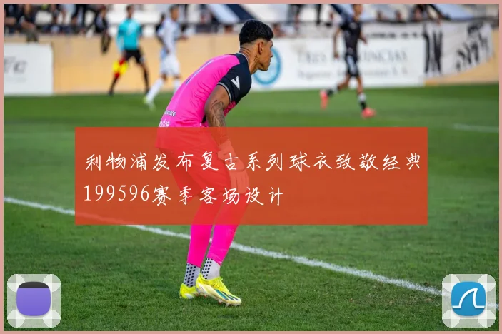 利物浦发布复古系列球衣致敬经典199596赛季客场设计
