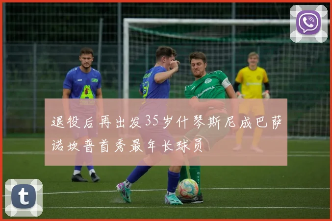 退役后再出发35岁什琴斯尼成巴萨诺坎普首秀最年长球员