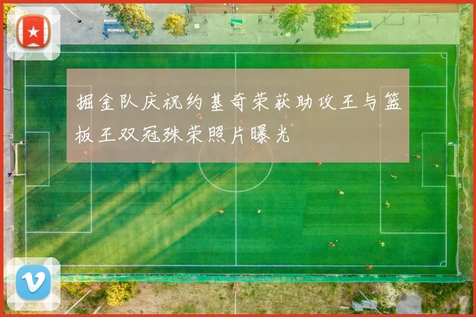 掘金队庆祝约基奇荣获助攻王与篮板王双冠殊荣照片曝光