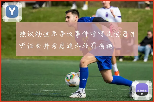 热议杨世元争议事件呼吁足协召开听证会并考虑追加处罚措施