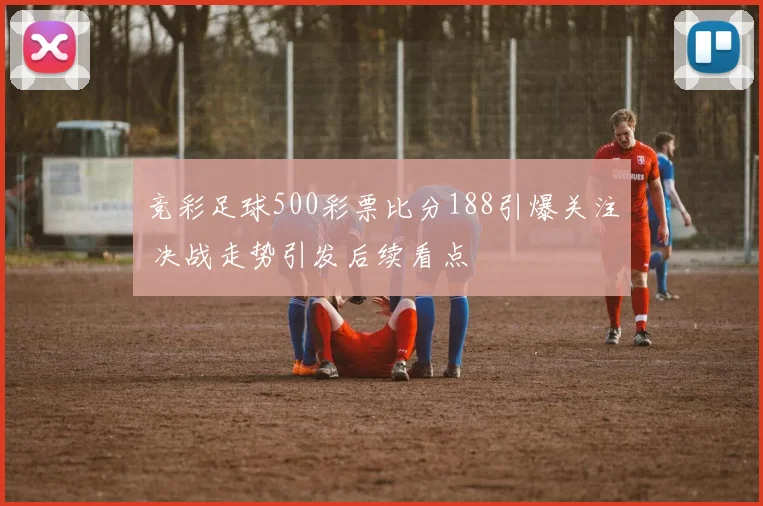 竞彩足球500彩票比分188引爆关注 决战走势引发后续看点