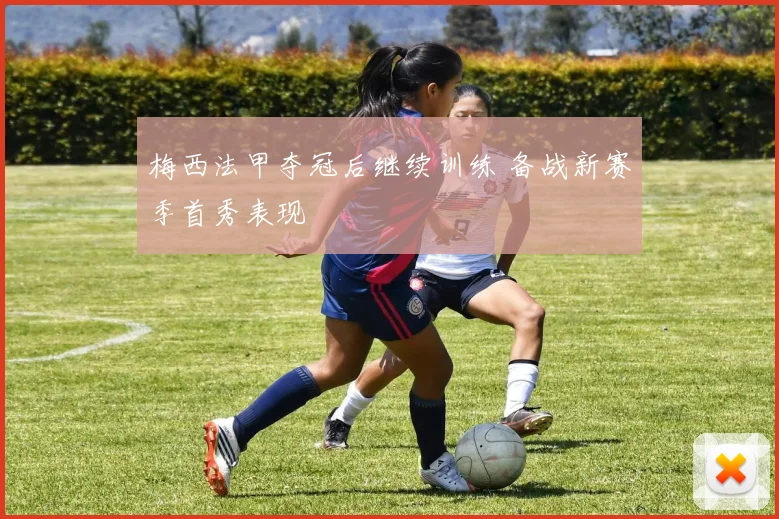 梅西法甲夺冠后继续训练 备战新赛季首秀表现