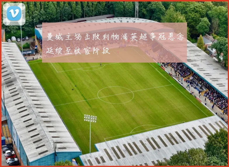 曼城主场击败利物浦英超争冠悬念延续至收官阶段